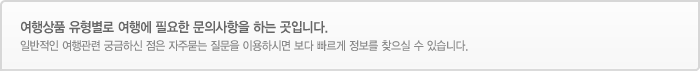 여행상품 유형별로 여행에 필요한 문의사항을 하는곳 입니다-일반적인 여행 관련 궁굼하신 점은 자주 묻는 질문을 이용하시면 보다 빠르게 정보를 찾으실 수 있습니다.